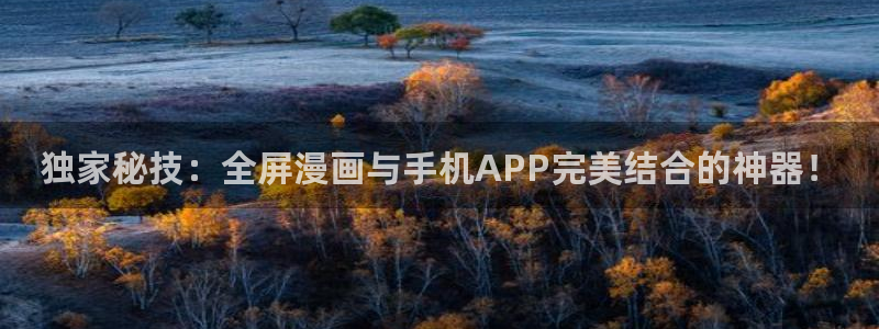 漫画之家app官网：独家秘技：全屏漫画与手机APP完美结合的神器！